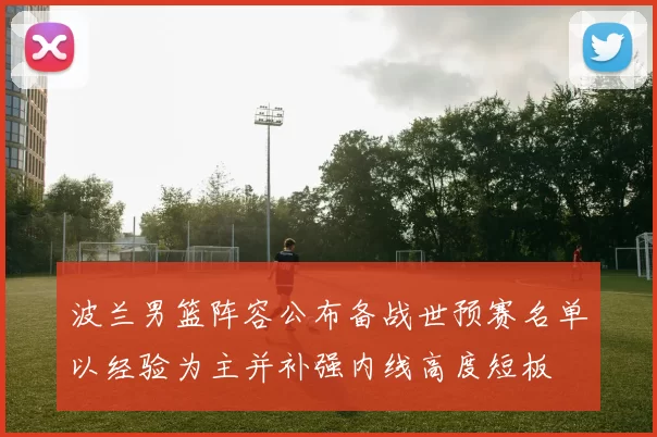 波兰男篮阵容公布备战世预赛名单以经验为主并补强内线高度短板