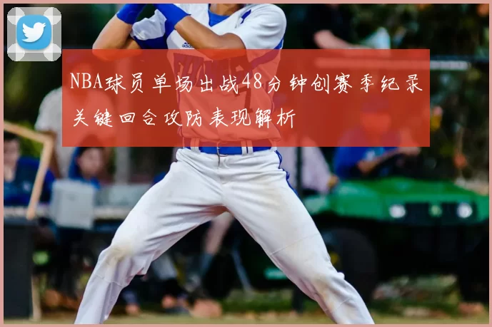 NBA球员单场出战48分钟创赛季纪录关键回合攻防表现解析