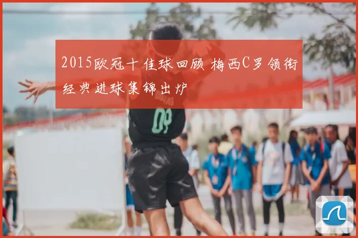 2015欧冠十佳球回顾 梅西C罗领衔经典进球集锦出炉