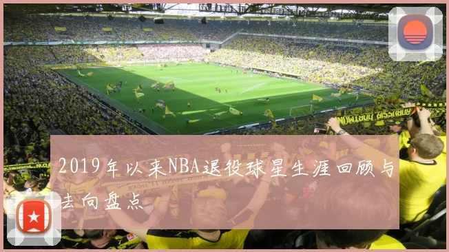 2019年以来NBA退役球星生涯回顾与去向盘点