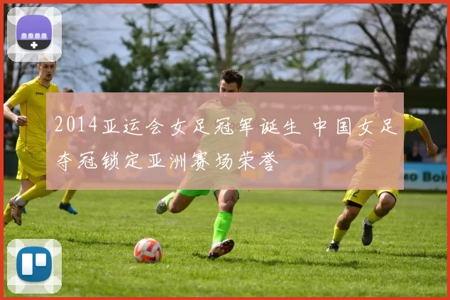 2014亚运会女足冠军诞生 中国女足夺冠锁定亚洲赛场荣誉