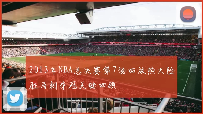 2013年NBA总决赛第7场回放热火险胜马刺夺冠关键回顾