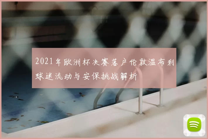 2021年欧洲杯决赛落户伦敦温布利球迷流动与安保挑战解析