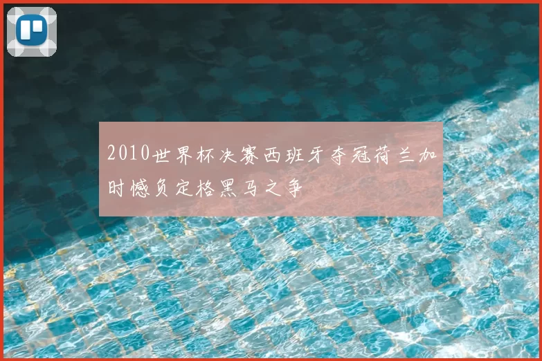 2010世界杯决赛西班牙夺冠荷兰加时憾负定格黑马之争