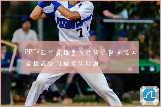 PPTV西甲直播皇马对阵巴萨全场回放梅西破门助客队取胜