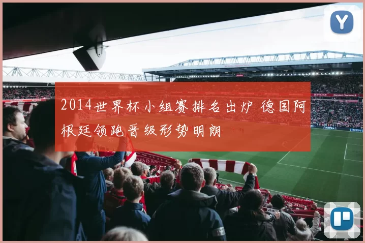 2014世界杯小组赛排名出炉 德国阿根廷领跑晋级形势明朗