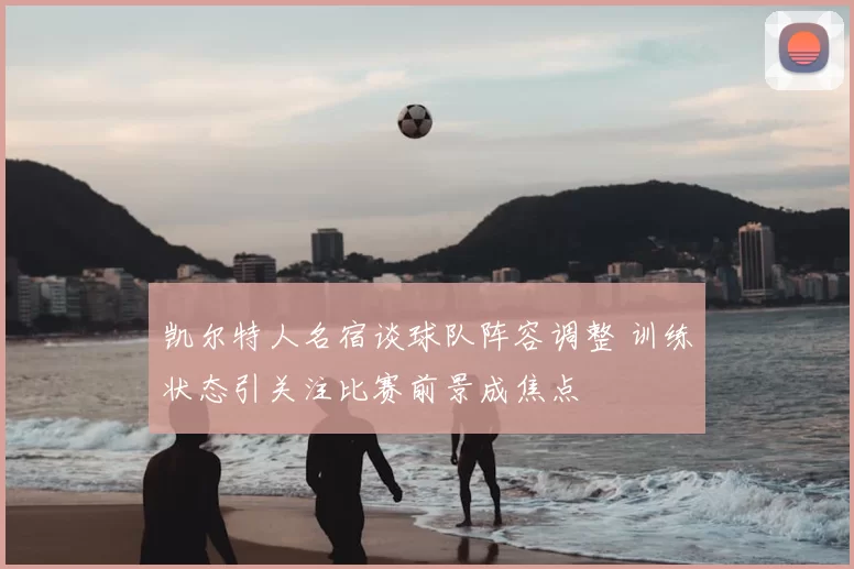 凯尔特人名宿谈球队阵容调整 训练状态引关注比赛前景成焦点