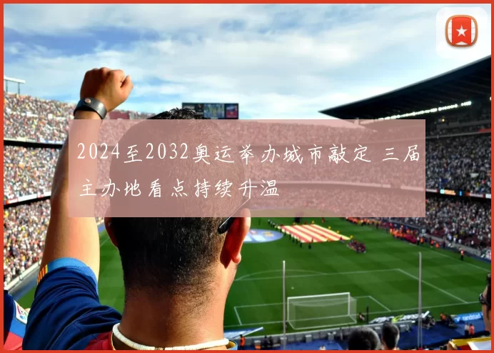 2024至2032奥运举办城市敲定 三届主办地看点持续升温