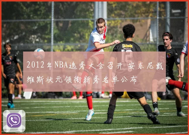 2012年NBA选秀大会召开 安东尼戴维斯状元领衔新秀名单公布