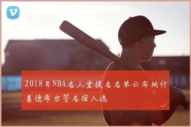 2018年NBA名人堂提名名单公布纳什基德希尔等名宿入选