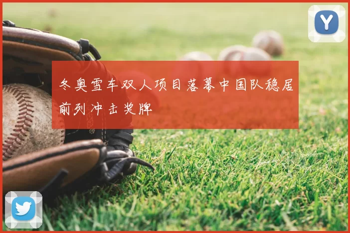 冬奥雪车双人项目落幕中国队稳居前列冲击奖牌