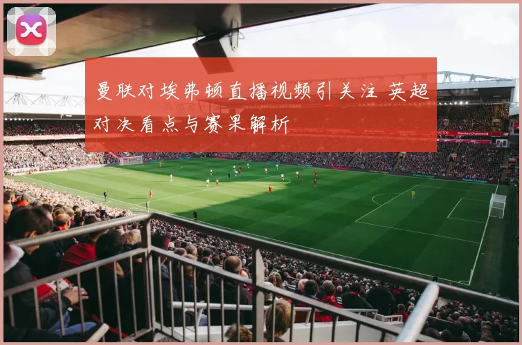 曼联对埃弗顿直播视频引关注 英超对决看点与赛果解析