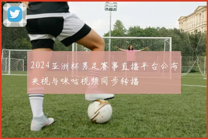 2024亚洲杯男足赛事直播平台公布央视与咪咕视频同步转播