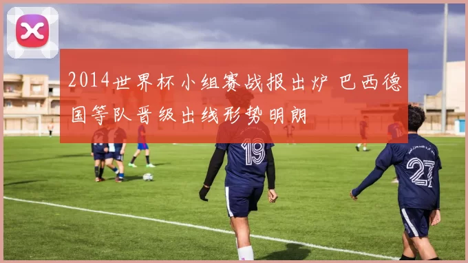 2014世界杯小组赛战报出炉 巴西德国等队晋级出线形势明朗