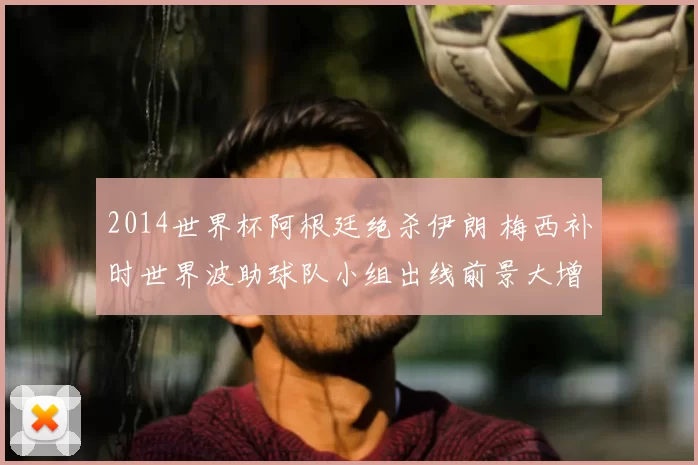 2014世界杯阿根廷绝杀伊朗 梅西补时世界波助球队小组出线前景大增