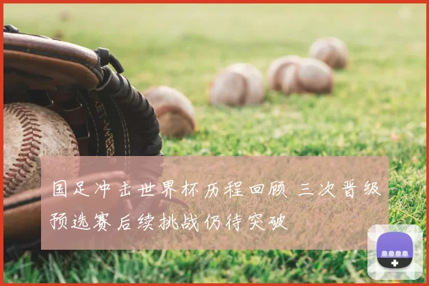 国足冲击世界杯历程回顾 三次晋级预选赛后续挑战仍待突破
