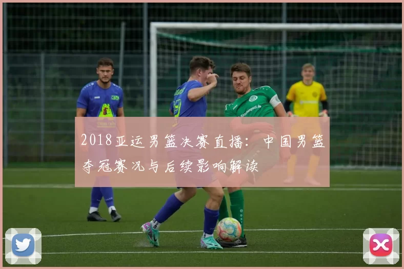 2018亚运男篮决赛直播：中国男篮夺冠赛况与后续影响解读