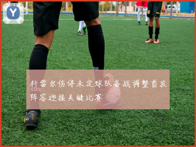 科雷尔伤停未定球队备战调整首发阵容迎接关键比赛