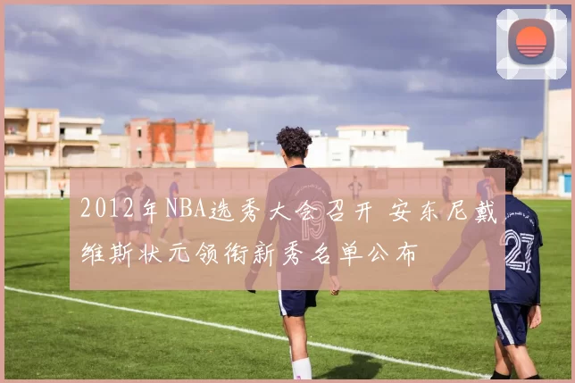 2012年NBA选秀大会召开 安东尼戴维斯状元领衔新秀名单公布
