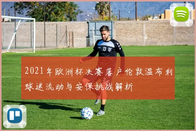 2021年欧洲杯决赛落户伦敦温布利球迷流动与安保挑战解析