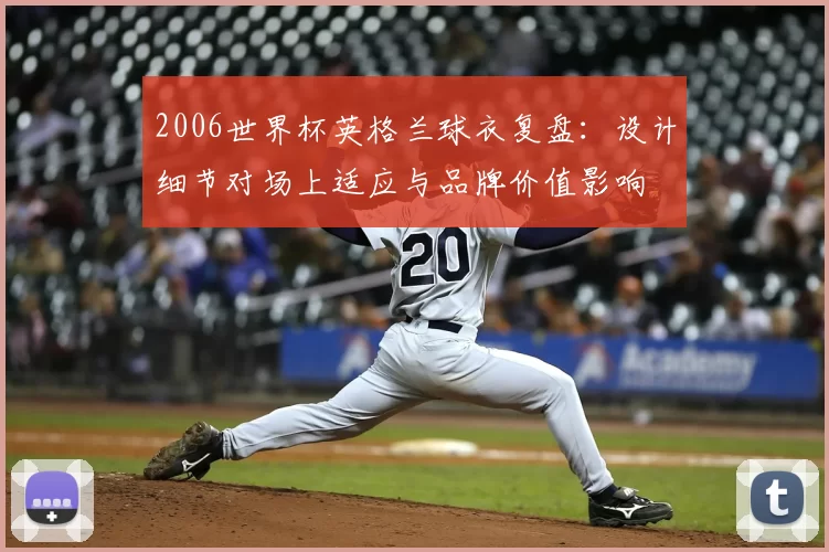 2006世界杯英格兰球衣复盘:设计细节对场上适应与品牌价值影响