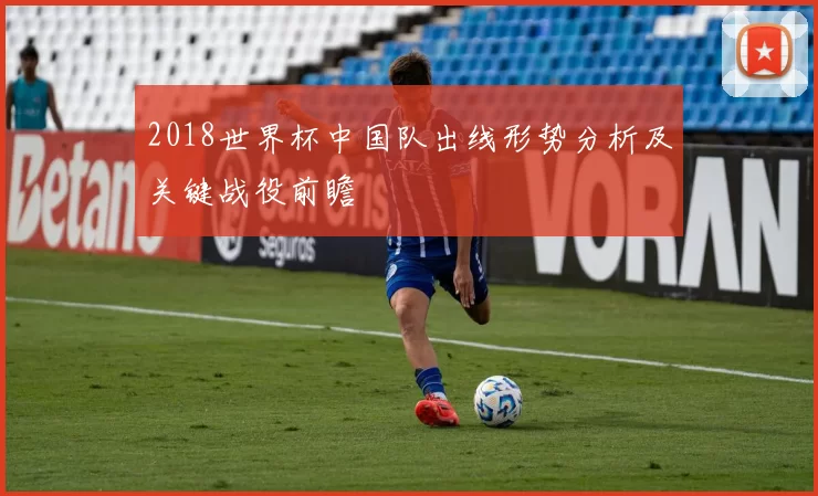 2018世界杯中国队出线形势分析及关键战役前瞻