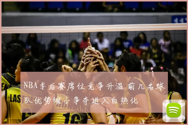 NBA季后赛席位竞争升温 前几名球队优势缩小争夺进入白热化