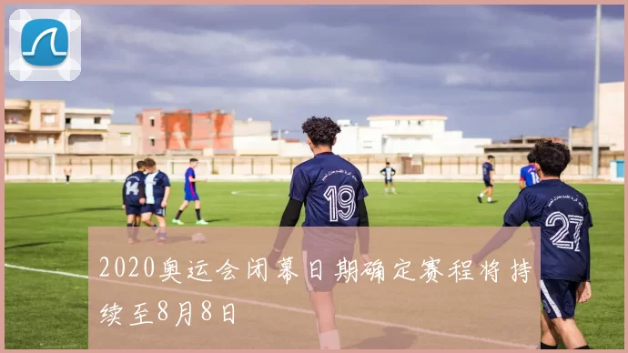 2020奥运会闭幕日期确定赛程将持续至8月8日