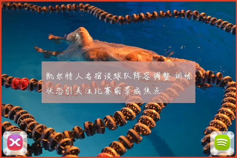 凯尔特人名宿谈球队阵容调整 训练状态引关注比赛前景成焦点