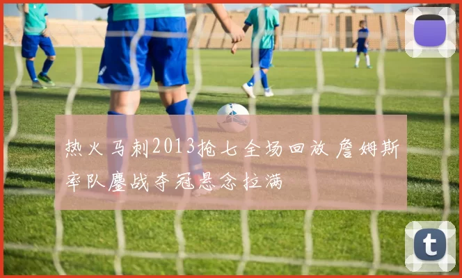 热火马刺2013抢七全场回放 詹姆斯率队鏖战夺冠悬念拉满