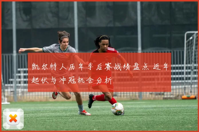 凯尔特人历年季后赛战绩盘点 近年起伏与冲冠机会分析