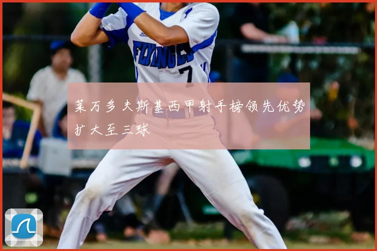 莱万多夫斯基西甲射手榜领先优势扩大至三球