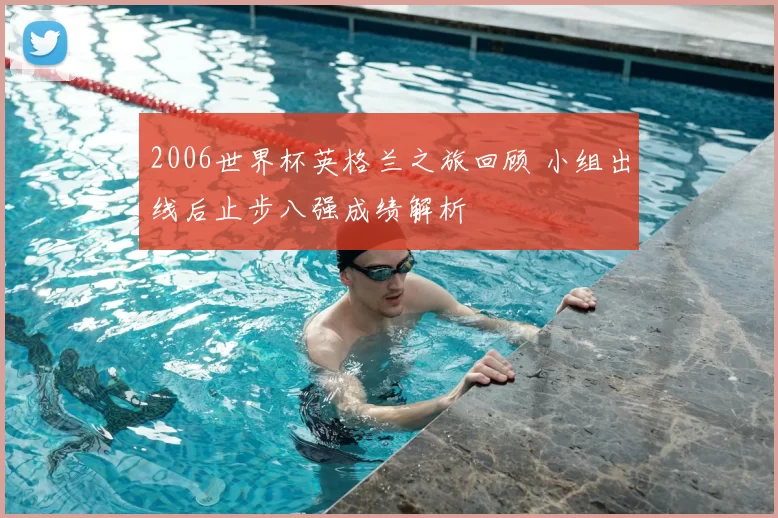 2006世界杯英格兰之旅回顾 小组出线后止步八强成绩解析
