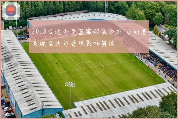 2018亚运会男篮赛程表公布 小组赛关键场次与晋级影响解读