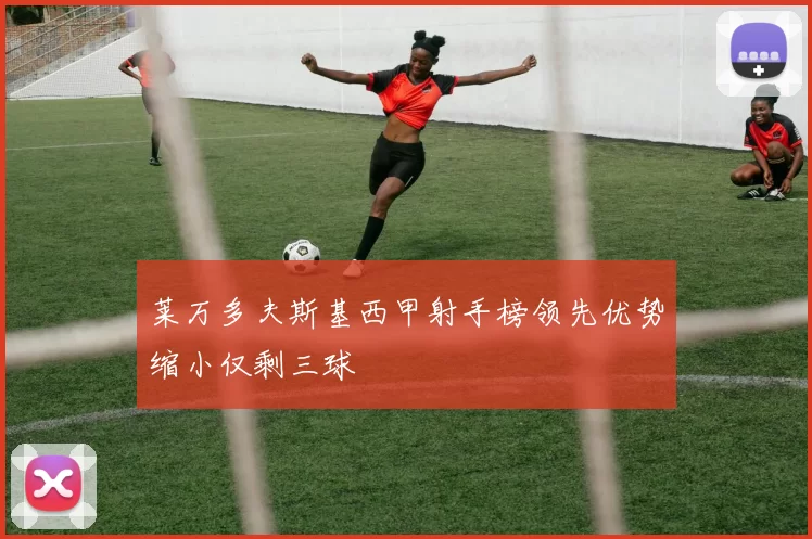 莱万多夫斯基西甲射手榜领先优势缩小仅剩三球