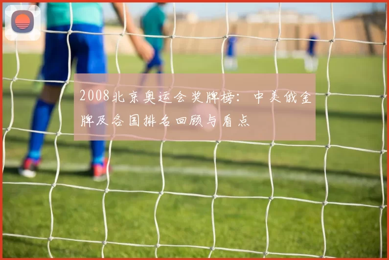 2008北京奥运会奖牌榜：中美俄金牌及各国排名回顾与看点