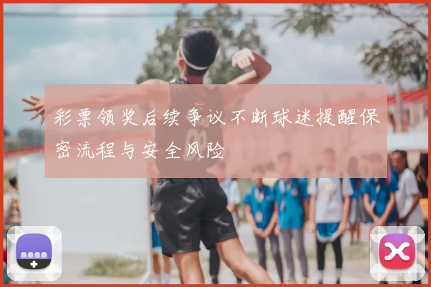 彩票领奖后续争议不断球迷提醒保密流程与安全风险