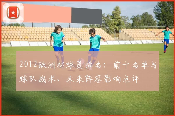 2012欧洲杯球员排名：前十名单与球队战术、未来阵容影响点评