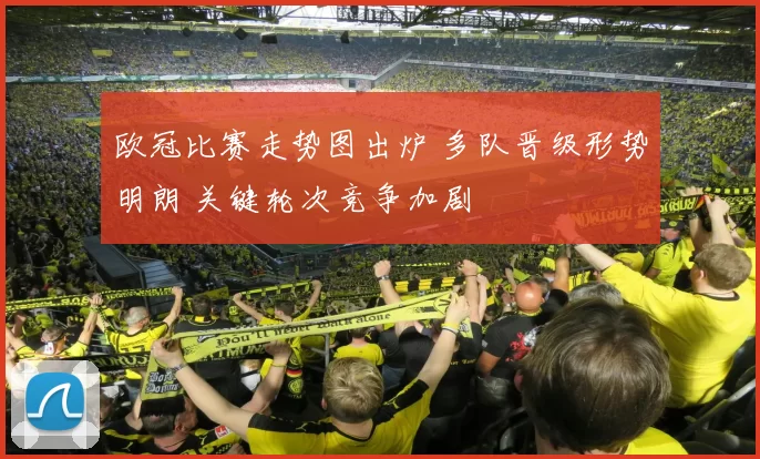 欧冠比赛走势图出炉 多队晋级形势明朗 关键轮次竞争加剧