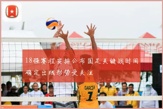 18强赛程安排公布国足关键战时间确定出线形势受关注