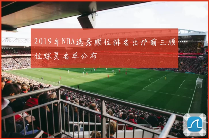 2019年NBA选秀顺位排名出炉前三顺位球员名单公布