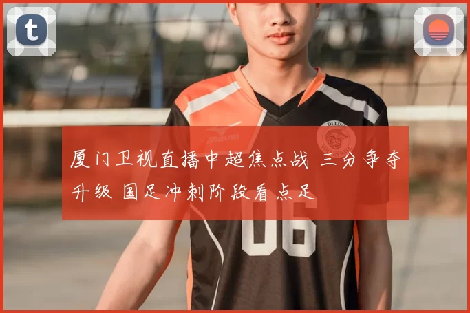 厦门卫视直播中超焦点战 三分争夺升级 国足冲刺阶段看点足