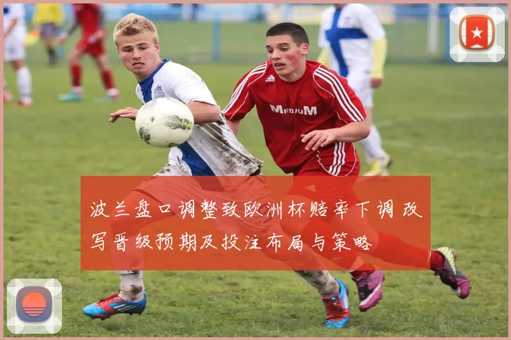 波兰盘口调整致欧洲杯赔率下调 改写晋级预期及投注布局与策略