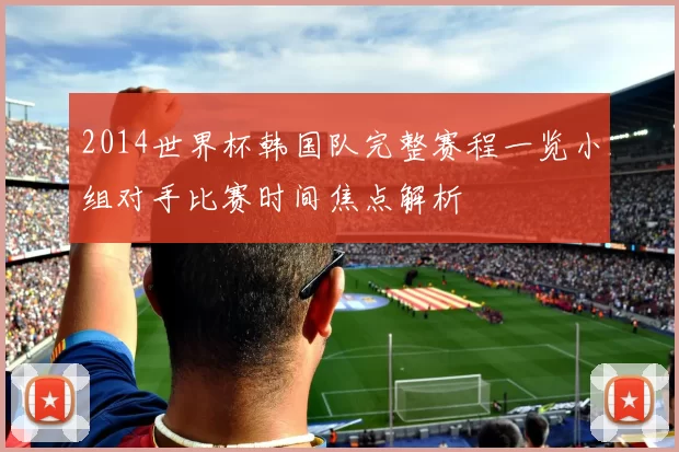 2014世界杯韩国队完整赛程一览小组对手比赛时间焦点解析