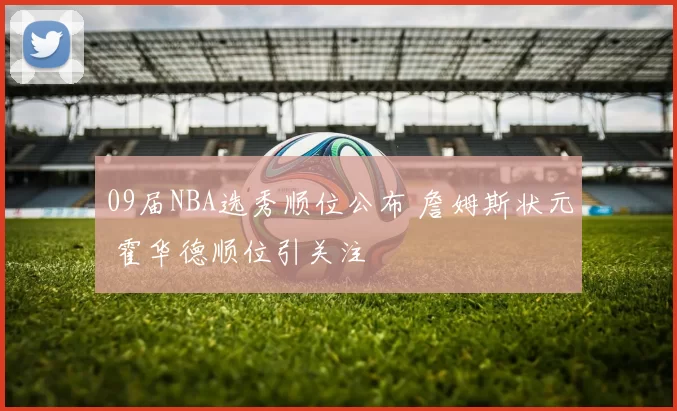 09届NBA选秀顺位公布 詹姆斯状元 霍华德顺位引关注