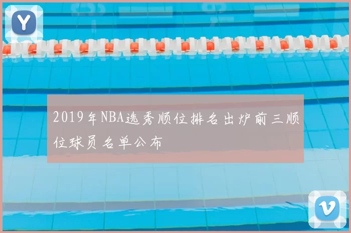 2019年NBA选秀顺位排名出炉前三顺位球员名单公布