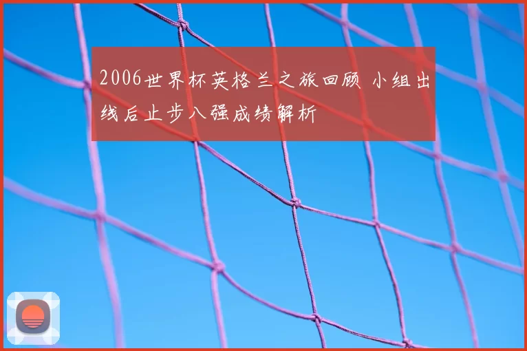 2006世界杯英格兰之旅回顾 小组出线后止步八强成绩解析