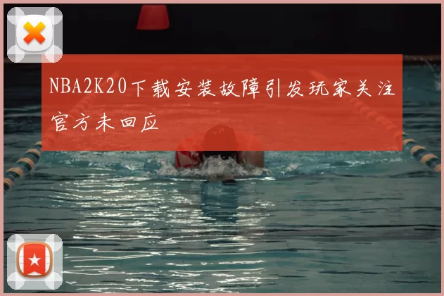 NBA2K20下载安装故障引发玩家关注官方未回应