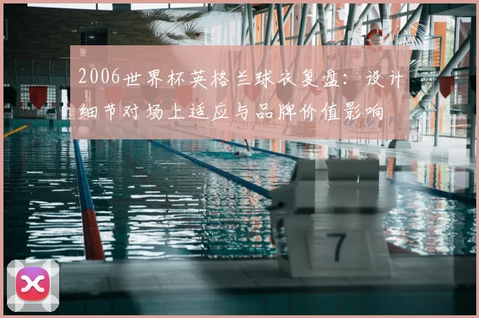 2006世界杯英格兰球衣复盘:设计细节对场上适应与品牌价值影响
