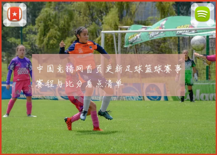 中国竞猜网首页更新足球篮球赛事赛程与比分看点清单